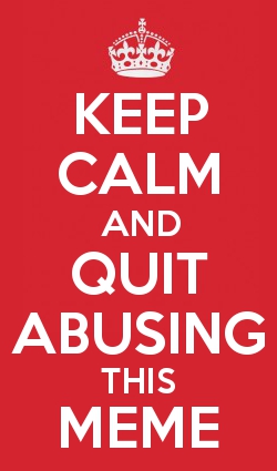 Keep calm and quit abusing this meme